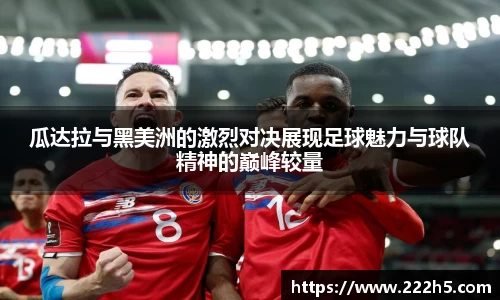 瓜达拉与黑美洲的激烈对决展现足球魅力与球队精神的巅峰较量
