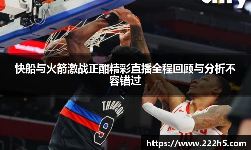 快船与火箭激战正酣精彩直播全程回顾与分析不容错过